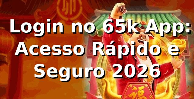 🔑 Login no 65k App: Acesso Rápido e Seguro 2026