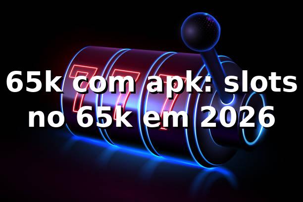 65k com apk: slots no 65k em 2026 🎰